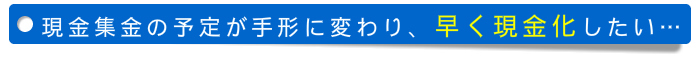 現金集金の予定が手形に変わり早く現金化したい 現金集金の予定が手形に変わり早く現金化したい