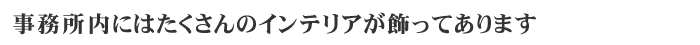 事務所内にはたくさんのインテリアが飾ってあります